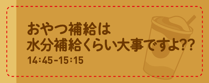 14:45-15:15 おやつ補給は水分補給くらい大事ですよ？